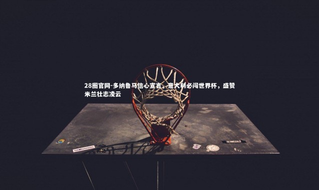 28圈官网-多纳鲁马信心宣言，意大利必闯世界杯，盛赞米兰壮志凌云