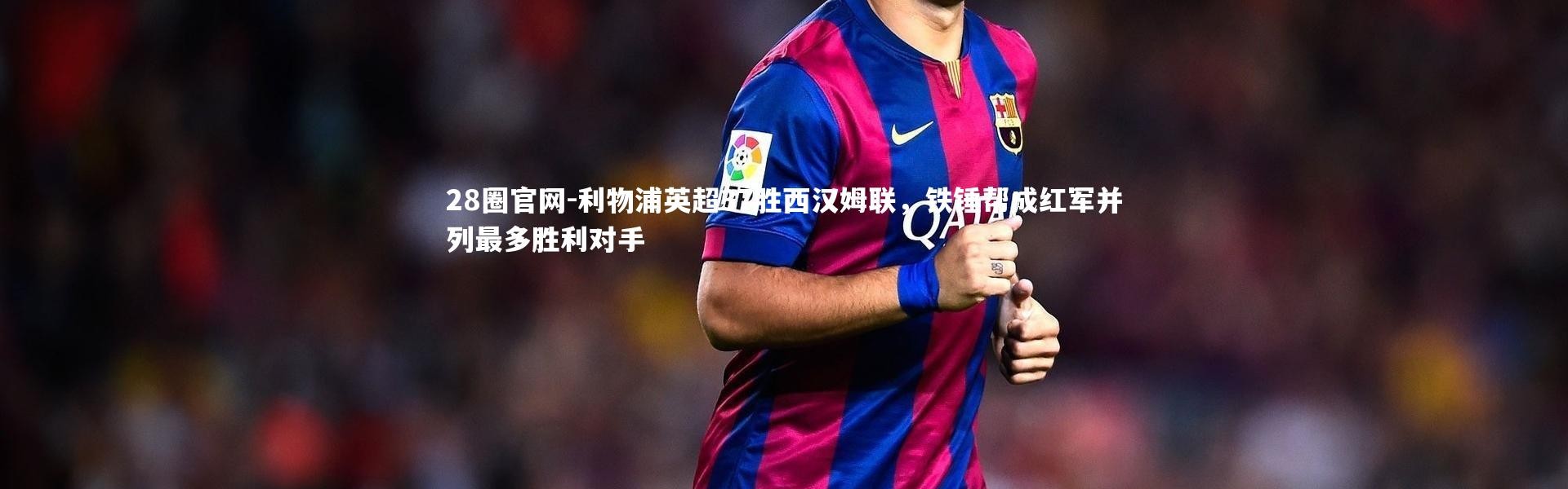 28圈官网-利物浦英超37胜西汉姆联，铁锤帮成红军并列最多胜利对手