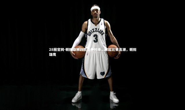 28圈官网-朝阳雄狮战胜竞争对手，掀起比赛高潮，朝阳雄鹰