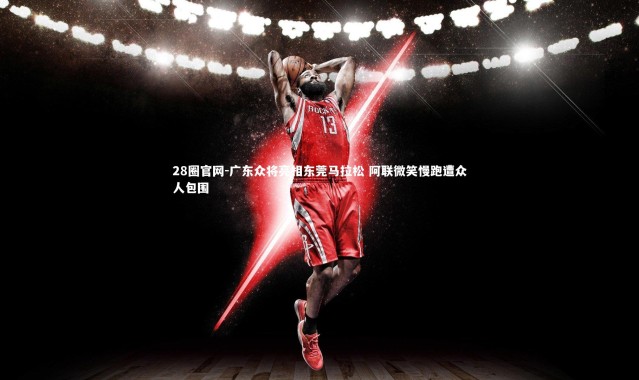 28圈官网-广东众将亮相东莞马拉松 阿联微笑慢跑遭众人包围