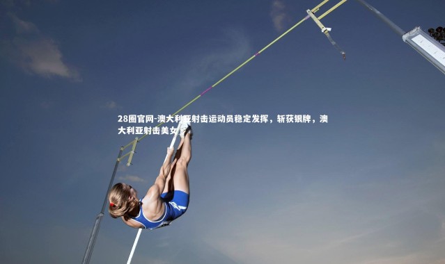 28圈官网-澳大利亚射击运动员稳定发挥，斩获银牌，澳大利亚射击美女