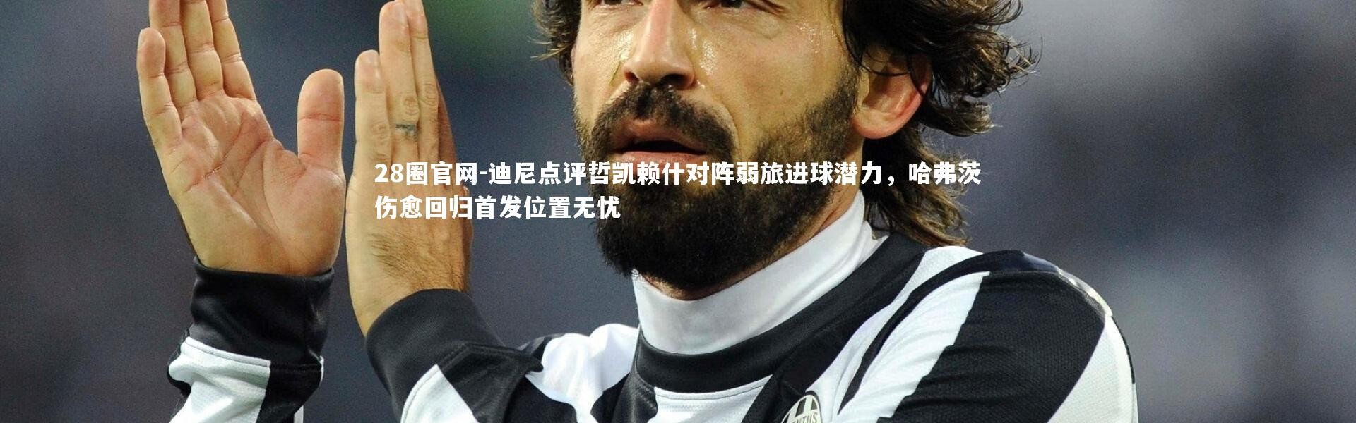 28圈官网-迪尼点评哲凯赖什对阵弱旅进球潜力，哈弗茨伤愈回归首发位置无忧