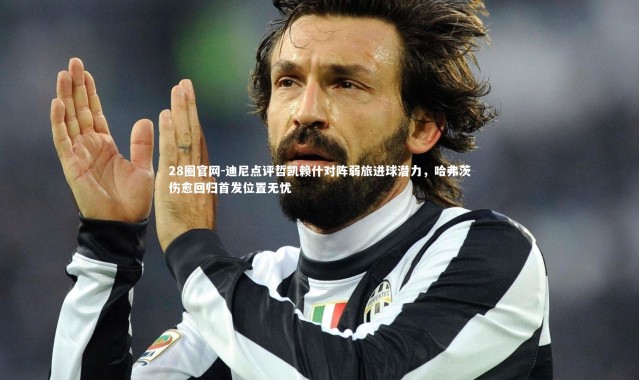 28圈官网-迪尼点评哲凯赖什对阵弱旅进球潜力，哈弗茨伤愈回归首发位置无忧