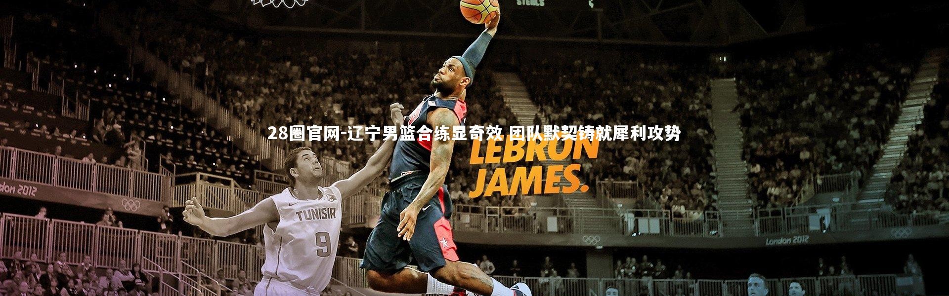 28圈官网-辽宁男篮合练显奇效 团队默契铸就犀利攻势