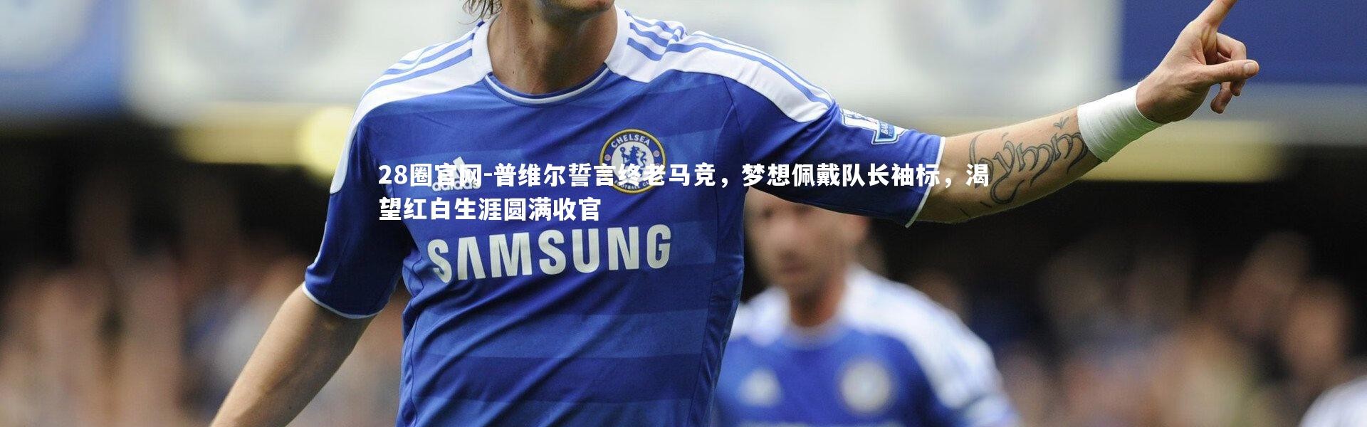 28圈官网-普维尔誓言终老马竞，梦想佩戴队长袖标，渴望红白生涯圆满收官