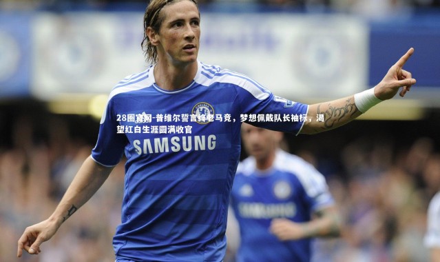 28圈官网-普维尔誓言终老马竞，梦想佩戴队长袖标，渴望红白生涯圆满收官