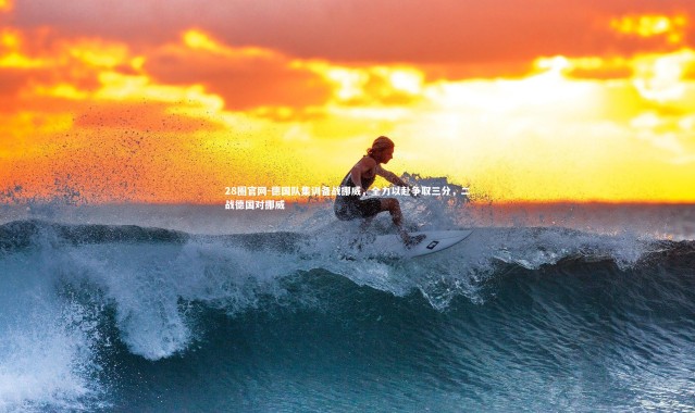 28圈官网-德国队集训备战挪威，全力以赴争取三分，二战德国对挪威