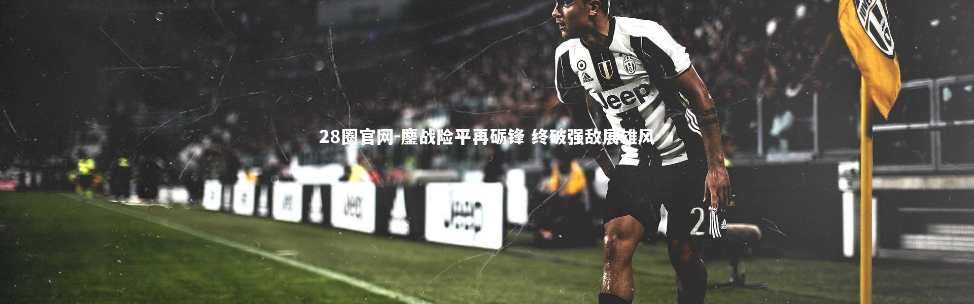 28圈官网-鏖战险平再砺锋 终破强敌展雄风