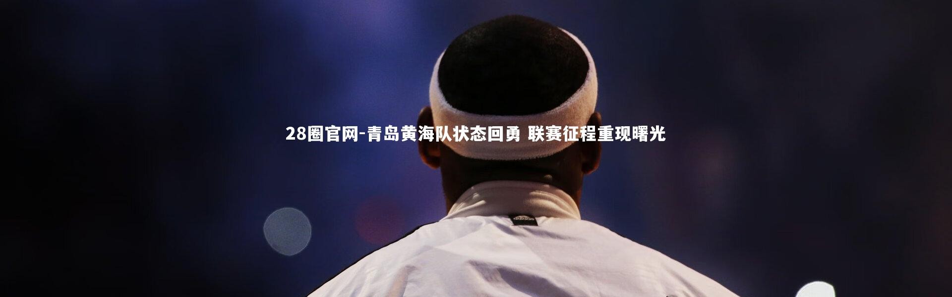28圈官网-青岛黄海队状态回勇 联赛征程重现曙光