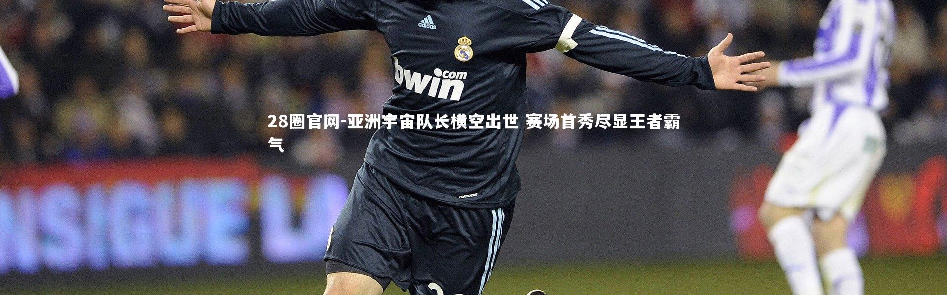 28圈官网-亚洲宇宙队长横空出世 赛场首秀尽显王者霸气