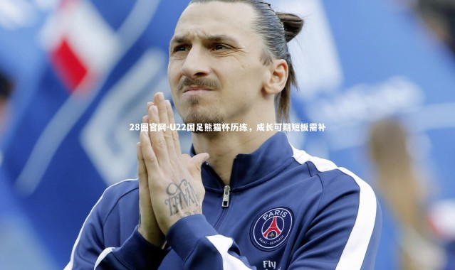28圈官网-U22国足熊猫杯历练，成长可期短板需补