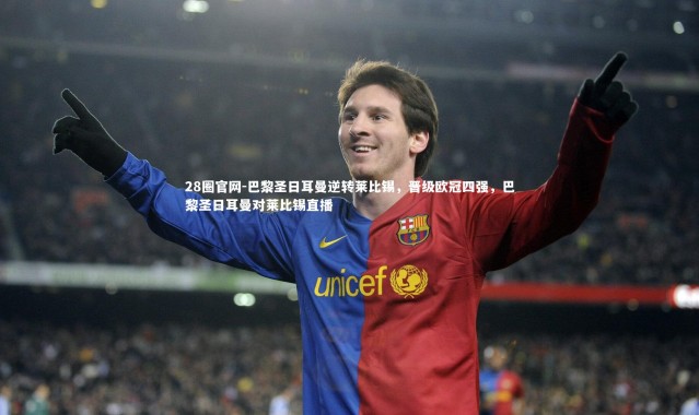 28圈官网-巴黎圣日耳曼逆转莱比锡，晋级欧冠四强，巴黎圣日耳曼对莱比锡直播