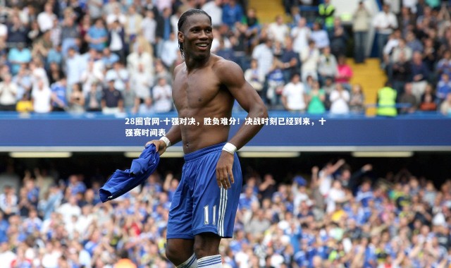 28圈官网-十强对决，胜负难分！决战时刻已经到来，十强赛时间表