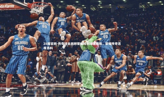 28圈官网-传奇球员回顾荣耀时刻球迷感慨，荣耀传奇百度百科