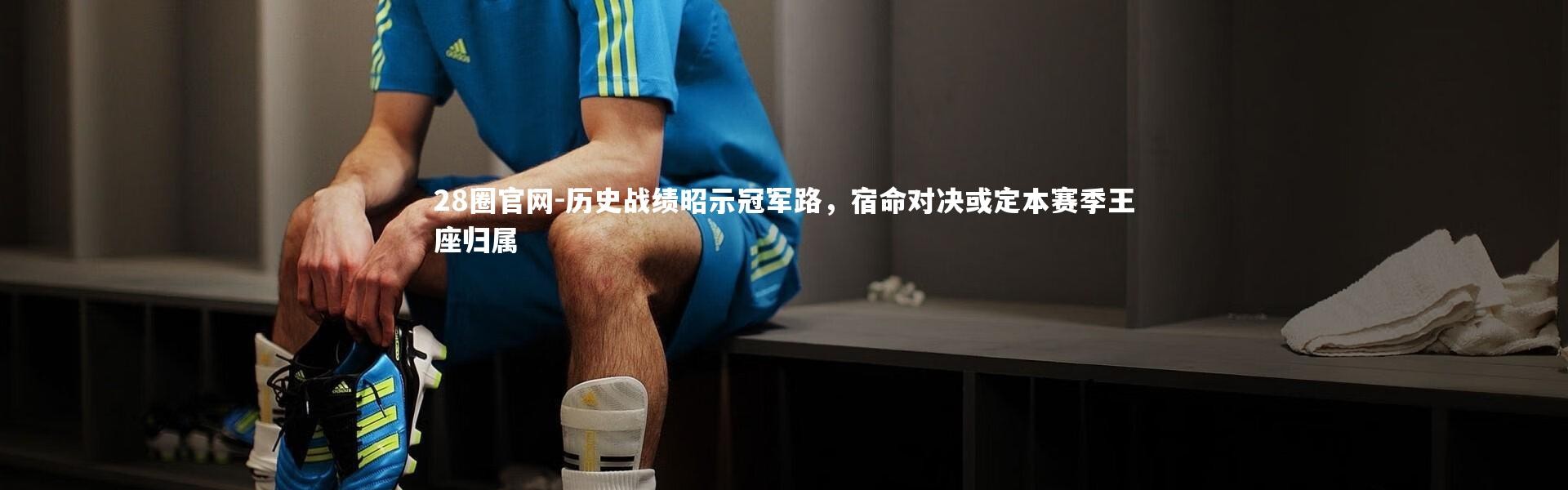 28圈官网-历史战绩昭示冠军路，宿命对决或定本赛季王座归属