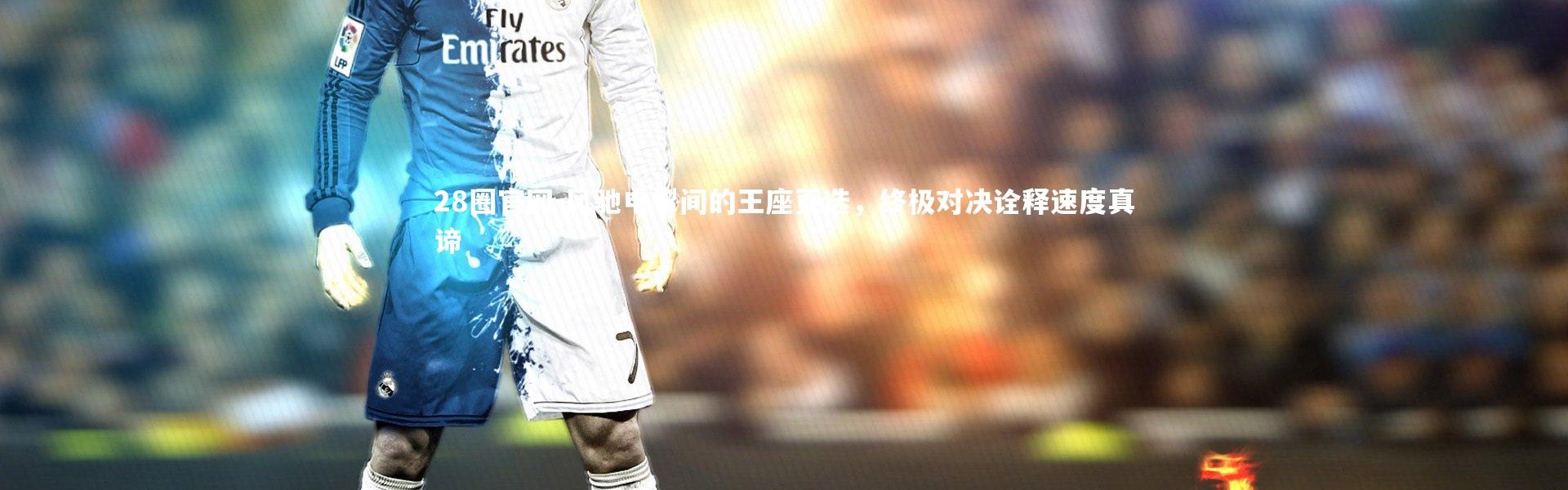 28圈官网-风驰电掣间的王座更迭，终极对决诠释速度真谛
