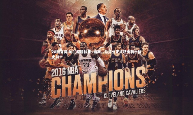 28圈官网-加兰超越拉里·南斯，总得分正式跻身骑士队史前十