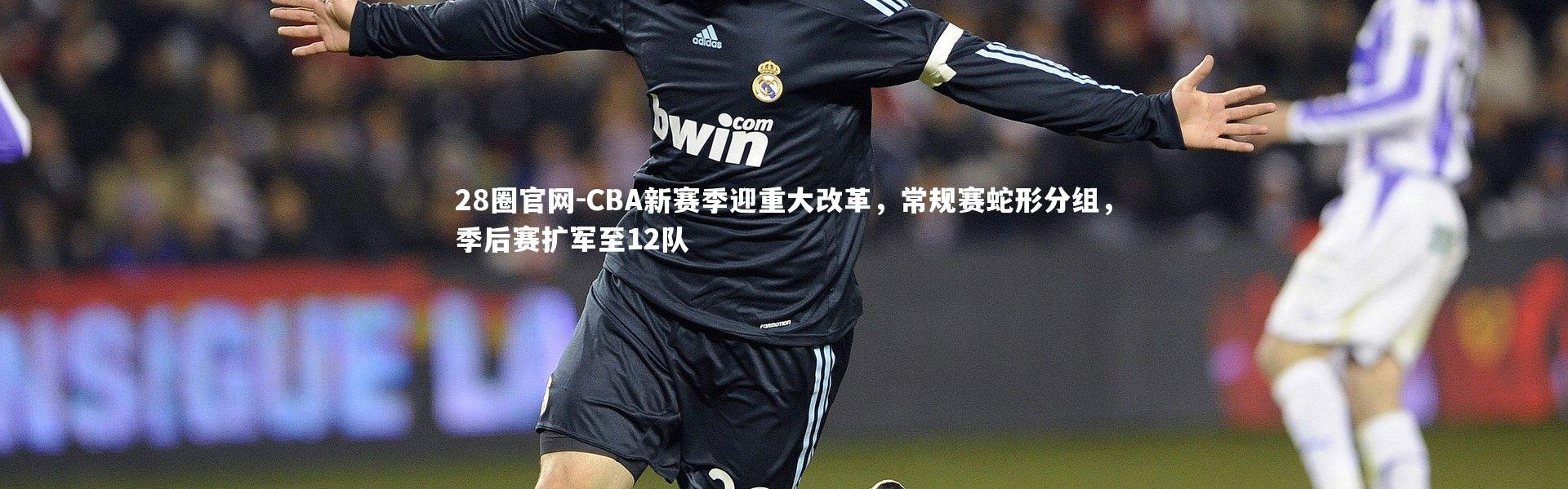 28圈官网-CBA新赛季迎重大改革，常规赛蛇形分组，季后赛扩军至12队