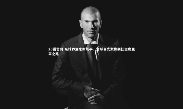 28圈官网-足球界迎来新舵手，全球目光聚焦新任主席变革之路