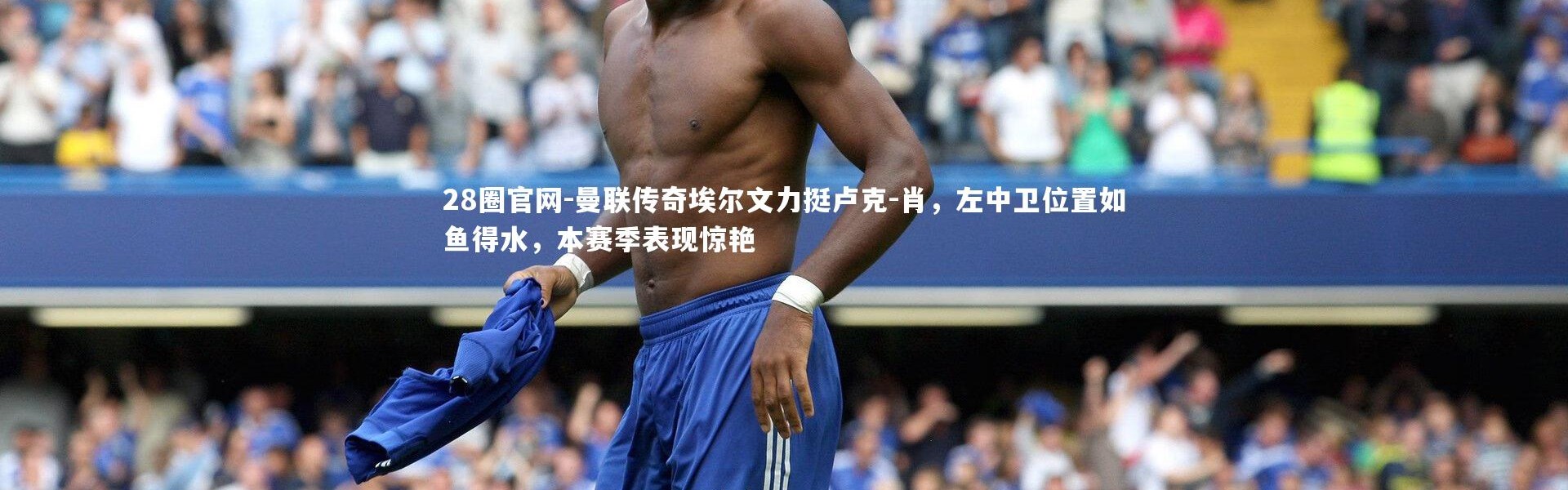 28圈官网-曼联传奇埃尔文力挺卢克-肖，左中卫位置如鱼得水，本赛季表现惊艳