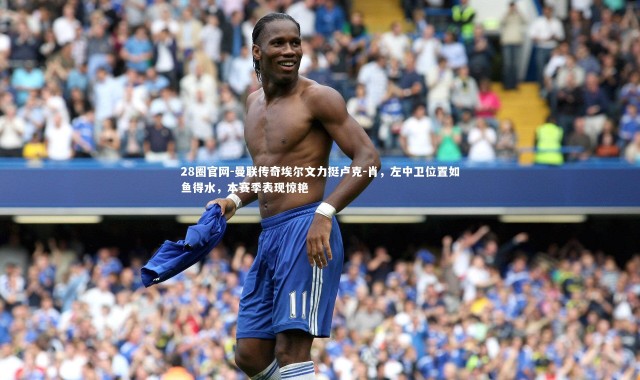 28圈官网-曼联传奇埃尔文力挺卢克-肖，左中卫位置如鱼得水，本赛季表现惊艳