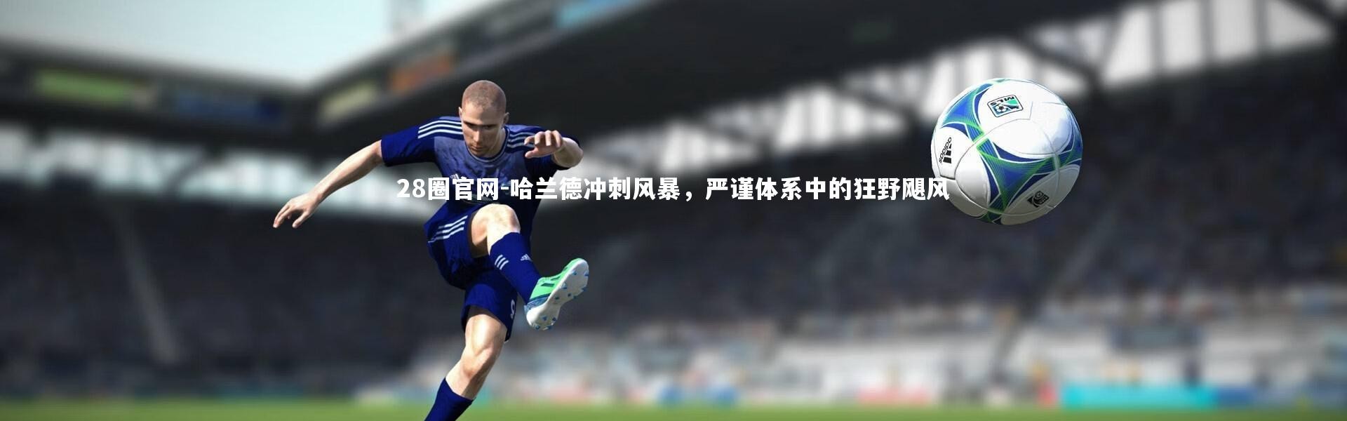 28圈官网-哈兰德冲刺风暴，严谨体系中的狂野飓风