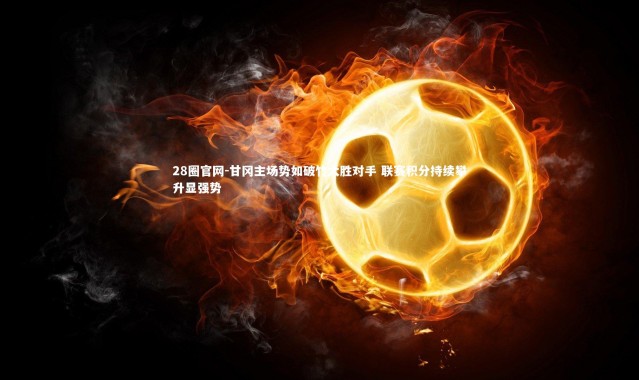 28圈官网-甘冈主场势如破竹大胜对手 联赛积分持续攀升显强势