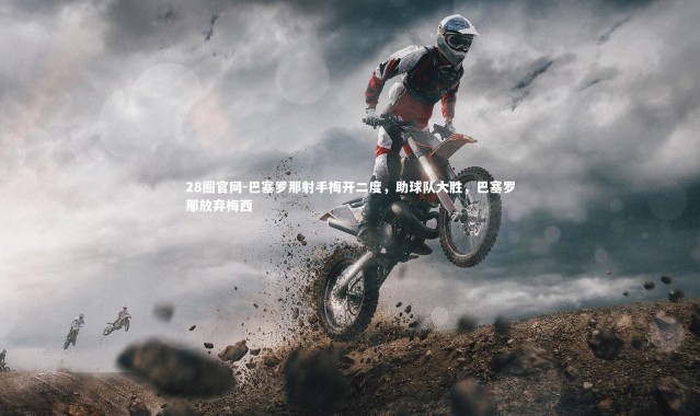 28圈官网-巴塞罗那射手梅开二度，助球队大胜，巴塞罗那放弃梅西