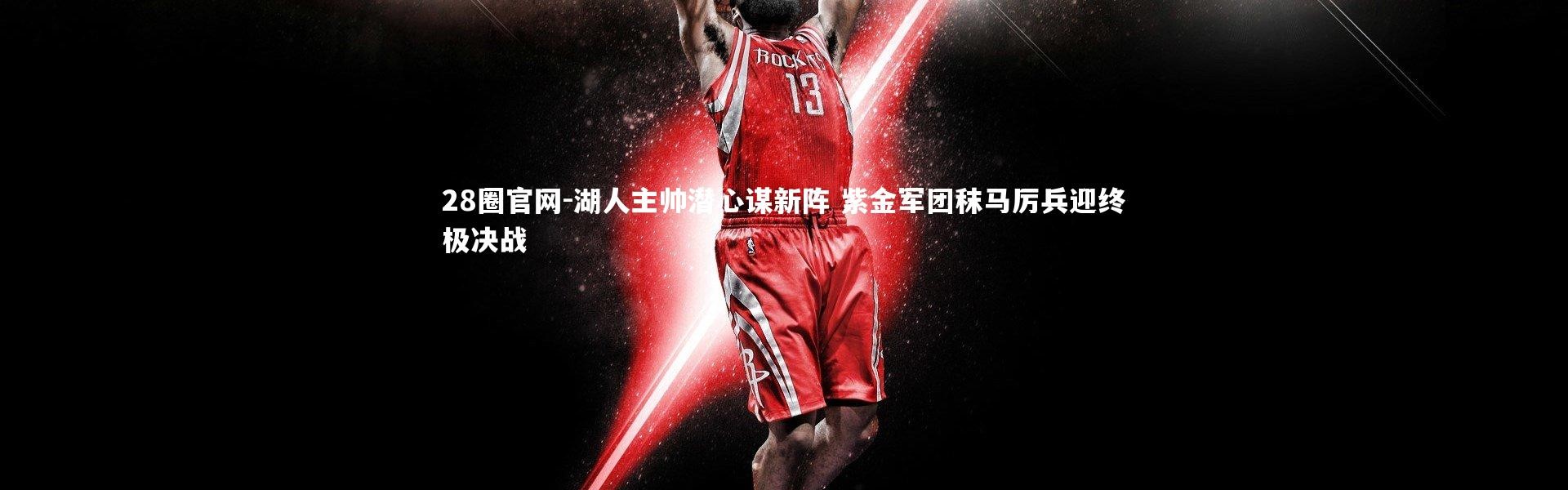 28圈官网-湖人主帅潜心谋新阵 紫金军团秣马厉兵迎终极决战