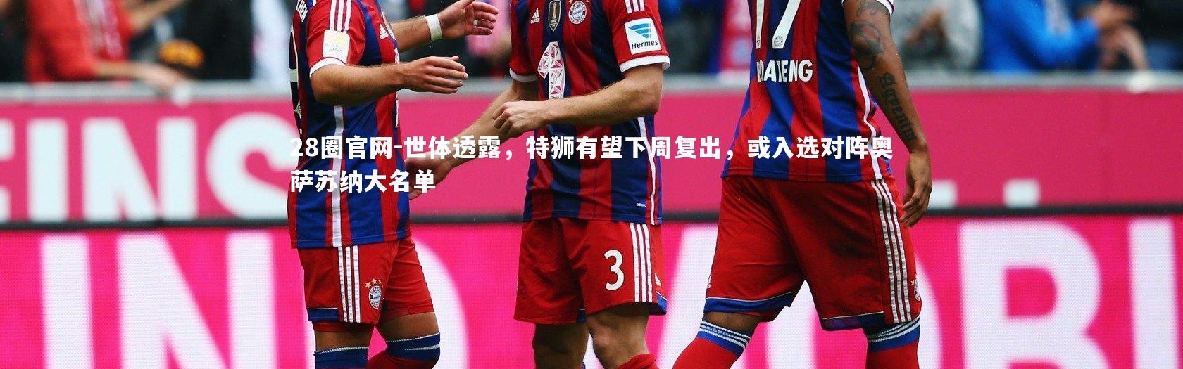 28圈官网-世体透露，特狮有望下周复出，或入选对阵奥萨苏纳大名单