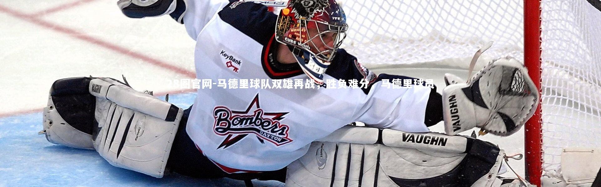 28圈官网-马德里球队双雄再战，胜负难分，马德里球员