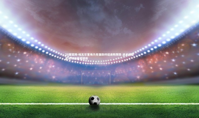 28圈官网-埃瓦尔客场力克强敌终结连败颓势 战术调整显成效迎赛季转折