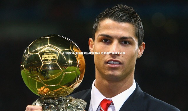 28圈官网-斯洛伐克队逆境奋起 力克强敌晋级十六强