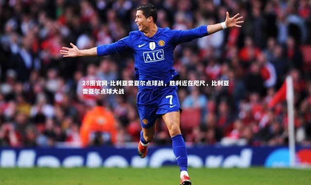 28圈官网-比利亚雷亚尔点球战，胜利近在咫尺，比利亚雷亚尔点球大战