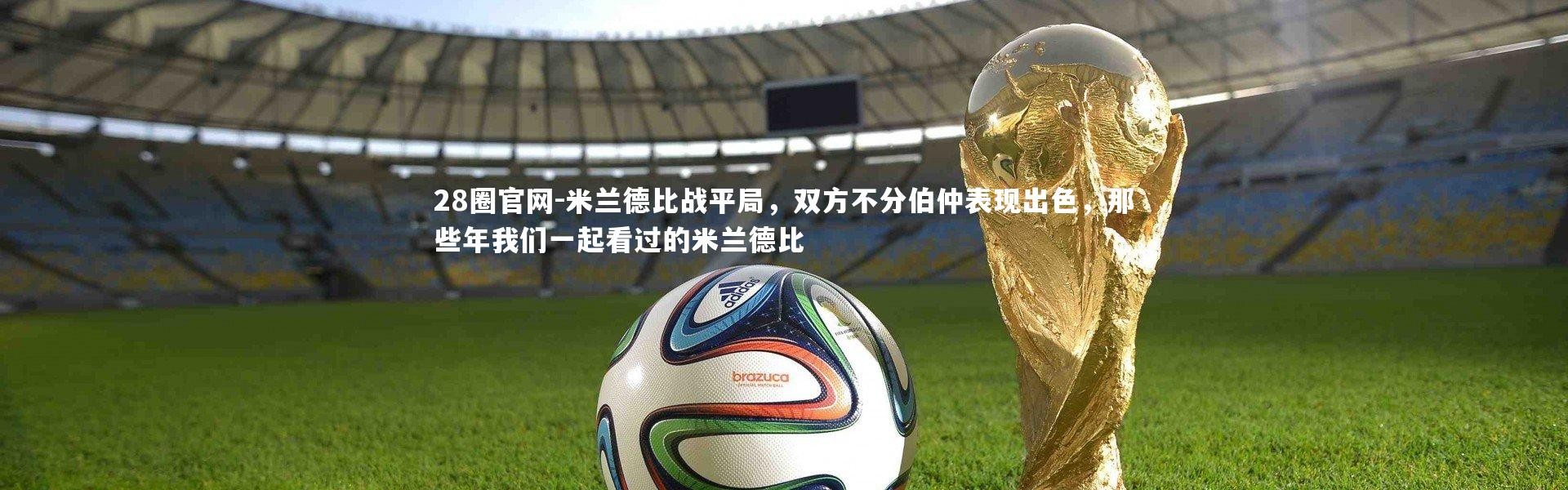 28圈官网-米兰德比战平局，双方不分伯仲表现出色，那些年我们一起看过的米兰德比