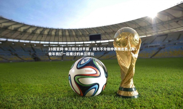 28圈官网-米兰德比战平局，双方不分伯仲表现出色，那些年我们一起看过的米兰德比
