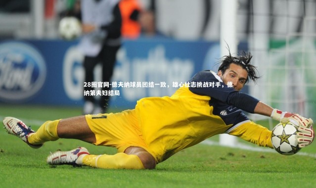 28圈官网-德夫纳球员团结一致，雄心壮志挑战对手，德纳第夫妇结局