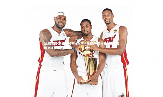 28圈官网-职业足球竞技水平持续提升 多措并举助推我国足球事业健康发展