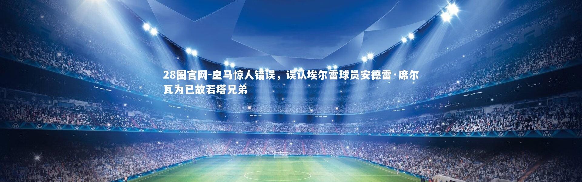 28圈官网-皇马惊人错误，误认埃尔雷球员安德雷·席尔瓦为已故若塔兄弟