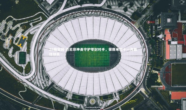 28圈官网-迈尼昂神勇守护零封对手，荣膺米兰十一月最佳球员