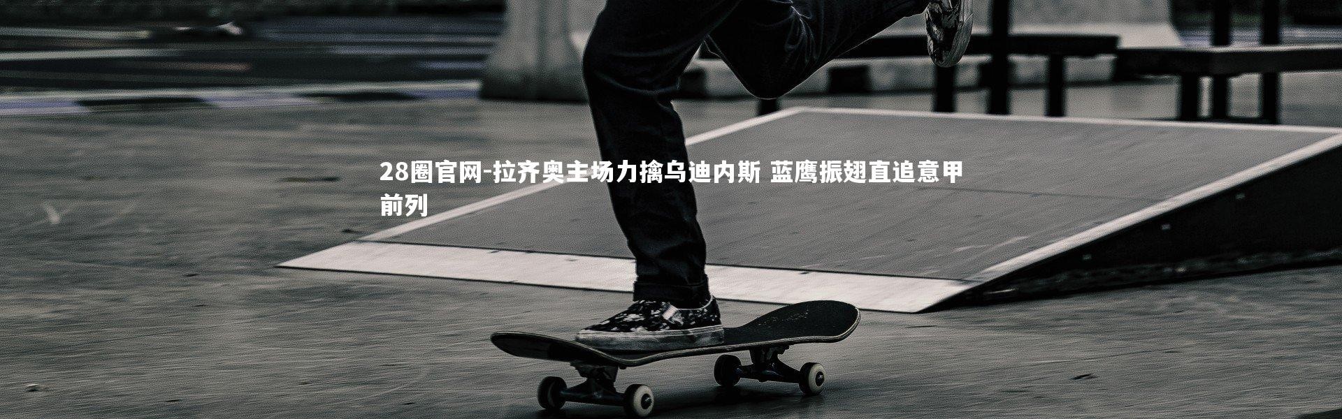 28圈官网-拉齐奥主场力擒乌迪内斯 蓝鹰振翅直追意甲前列