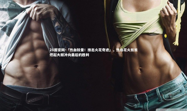 28圈官网-「热血较量！擦出火花奇迹」，热血花火熊熊燃起大胆冲向最后的胜利