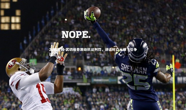 28圈官网-武切维奇激动抗议判罚，讲话时口水横飞引争议