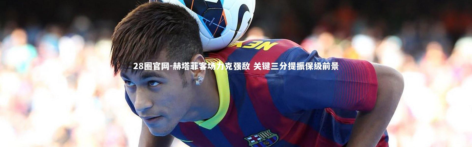 28圈官网-赫塔菲客场力克强敌 关键三分提振保级前景