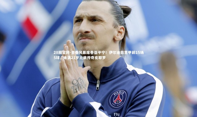 28圈官网-青春风暴席卷亚平宁！伊尔迪兹意甲前15场5球，未满21岁比肩传奇皮耶罗