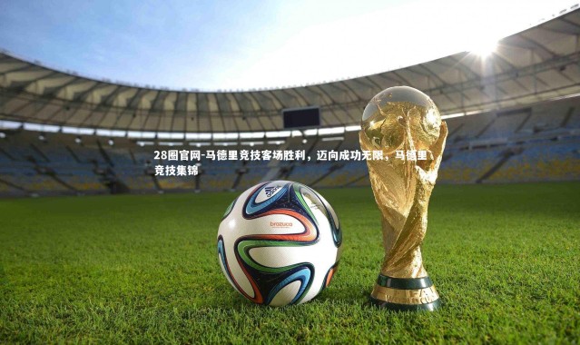 28圈官网-马德里竞技客场胜利，迈向成功无限，马德里竞技集锦