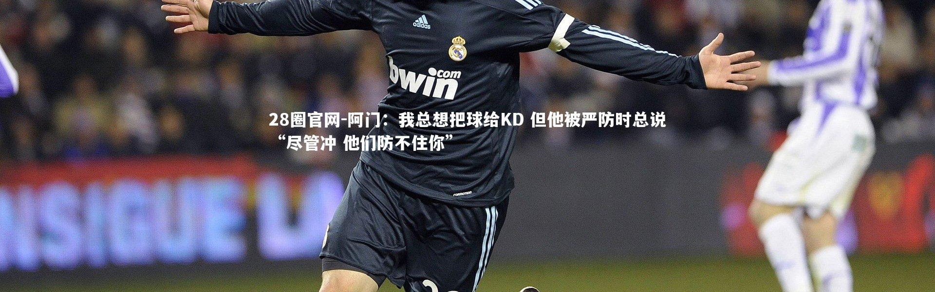 28圈官网-阿门：我总想把球给KD 但他被严防时总说“尽管冲 他们防不住你”