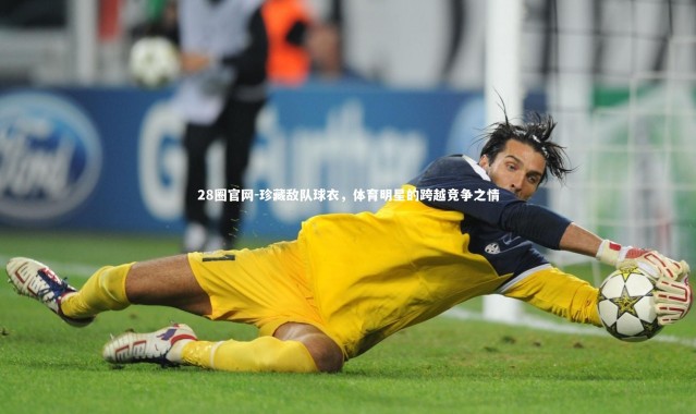 28圈官网-珍藏敌队球衣，体育明星的跨越竞争之情