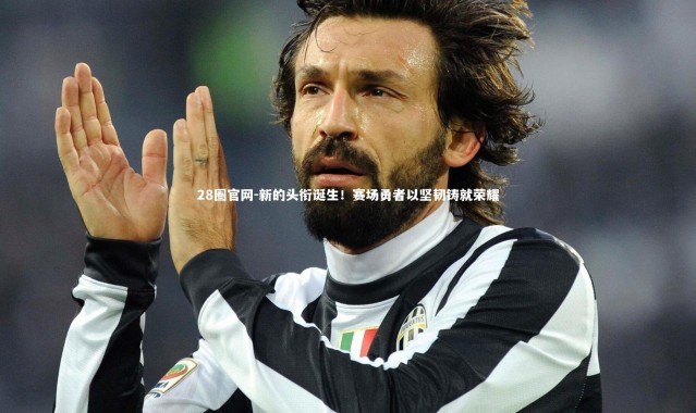 28圈官网-新的头衔诞生！赛场勇者以坚韧铸就荣耀