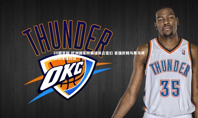 28圈官网-欧洲国家杯赛场风云变幻 豪强折戟与黑马奔腾引球迷热议